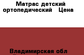 Матрас детский ортопедический › Цена ­ 800 - Владимирская обл., Вязниковский р-н, Вязники г. Дети и материнство » Постельные принадлежности   